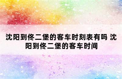 沈阳到佟二堡的客车时刻表有吗 沈阳到佟二堡的客车时间